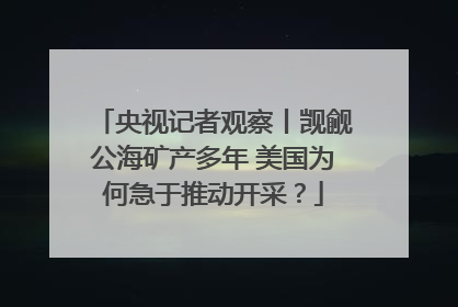 央视记者观察丨觊觎公海矿产多年 美国为何急于推动开采？