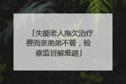 失能老人拖欠治疗费而亲弟弟不管，检察监督解难题