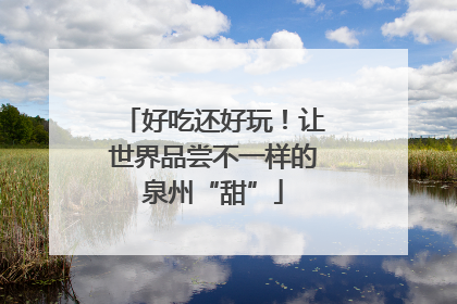 好吃还好玩！让世界品尝不一样的泉州“甜”