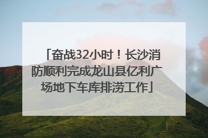 奋战32小时！长沙消防顺利完成龙山县亿利广场地下车库排涝工作