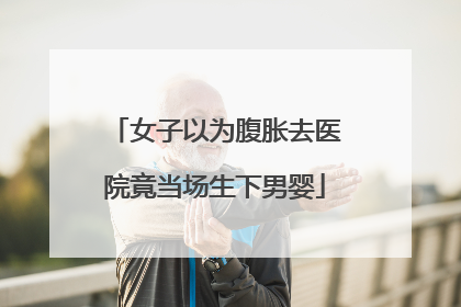 女子以为腹胀去医院竟当场生下男婴