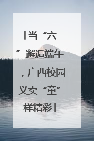 当“六一”邂逅端午，广西校园义卖“童”样精彩