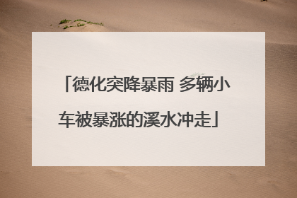 德化突降暴雨 多辆小车被暴涨的溪水冲走