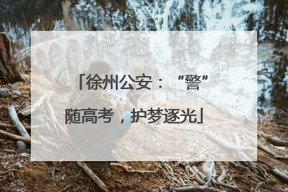 徐州公安：“警”随高考，护梦逐光
