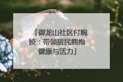 御龙山社区付婉姣：带领居民拥抱健康与活力