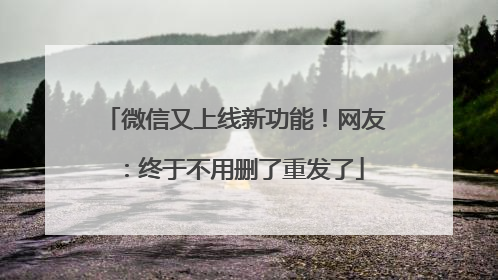 微信又上线新功能！网友：终于不用删了重发了