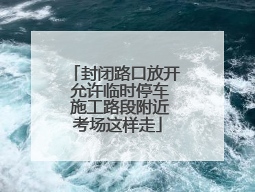 封闭路口放开 允许临时停车 施工路段附近考场这样走
