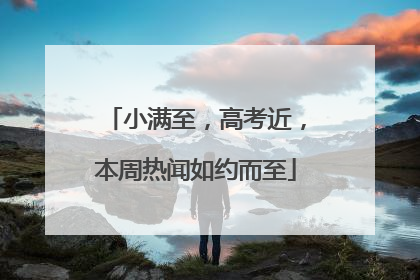 小满至，高考近，本周热闻如约而至