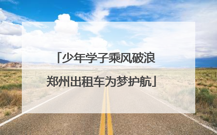少年学子乘风破浪 郑州出租车为梦护航