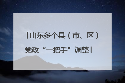 山东多个县（市、区）党政“一把手”调整