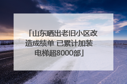 山东晒出老旧小区改造成绩单 已累计加装电梯超8000部