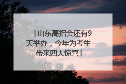山东高招会还有9天举办，今年为考生带来四大惊喜