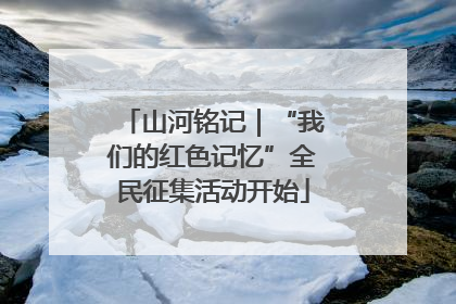 山河铭记｜“我们的红色记忆”全民征集活动开始