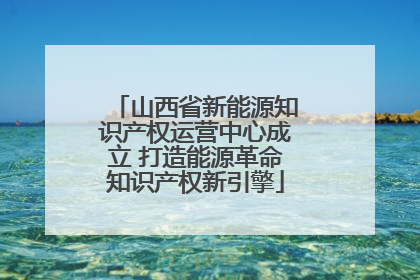 山西省新能源知识产权运营中心成立 打造能源革命知识产权新引擎