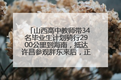 山西高中教师带34名毕业生计划骑行2900公里到海南，抵达许昌参观胖东来后，正式开启骑行之旅