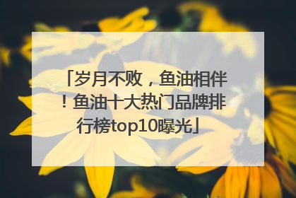 岁月不败，鱼油相伴！鱼油十大热门品牌排行榜top10曝光