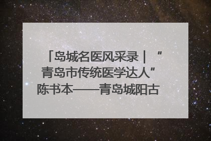 岛城名医风采录｜“青岛市传统医学达人”陈书本——青岛城阳古镇正骨医院骨伤科