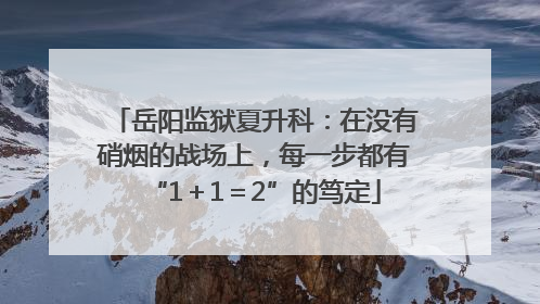 岳阳监狱夏升科：在没有硝烟的战场上，每一步都有“1＋1＝2”的笃定