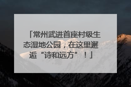 常州武进首座村级生态湿地公园，在这里邂逅“诗和远方”！