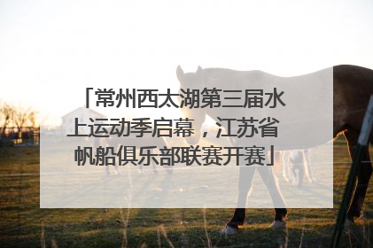 常州西太湖第三届水上运动季启幕，江苏省帆船俱乐部联赛开赛