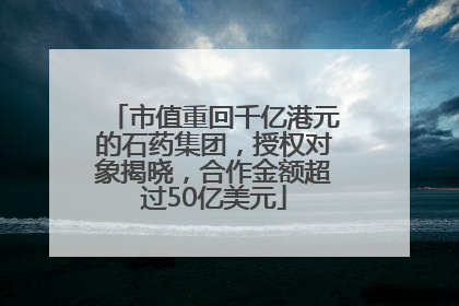 市值重回千亿港元的石药集团，授权对象揭晓，合作金额超过50亿美元