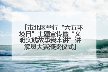 市北区举行“六五环境日”主题宣传暨“文明实践故事我来讲”讲解员大赛颁奖仪式