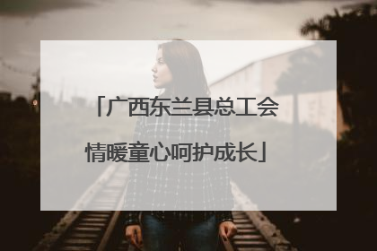 广西东兰县总工会情暖童心呵护成长