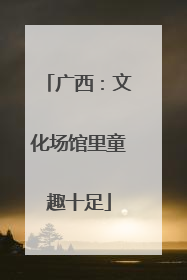 广西：文化场馆里童趣十足