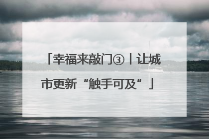 幸福来敲门③丨让城市更新“触手可及”