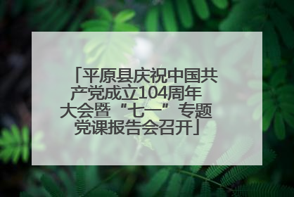 平原县庆祝中国共产党成立104周年大会暨“七一”专题党课报告会召开