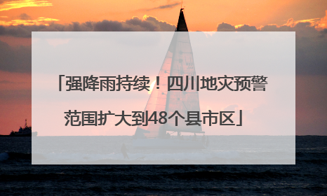强降雨持续！四川地灾预警范围扩大到48个县市区