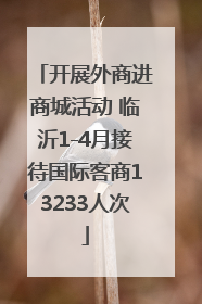 开展外商进商城活动 临沂1-4月接待国际客商13233人次