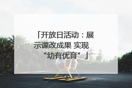 开放日活动：展示课改成果 实现“幼有优育”