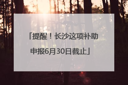 提醒！长沙这项补助申报6月30日截止