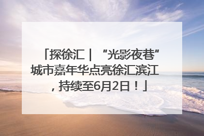 探徐汇｜“光影夜巷”城市嘉年华点亮徐汇滨江，持续至6月2日！