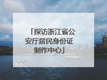探访浙江省公安厅居民身份证制作中心