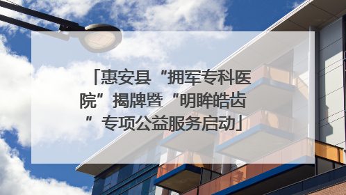 惠安县“拥军专科医院”揭牌暨“明眸皓齿”专项公益服务启动