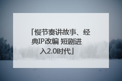 慢节奏讲故事、经典IP改编 短剧进入2.0时代