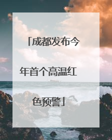 成都发布今年首个高温红色预警