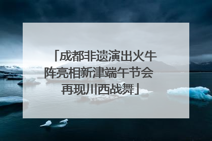 成都非遗演出火牛阵亮相新津端午节会 再现川西战舞