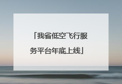 我省低空飞行服务平台年底上线