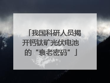 我国科研人员揭开钙钛矿光伏电池的“衰老密码”