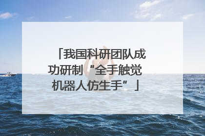 我国科研团队成功研制“全手触觉机器人仿生手”