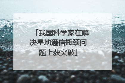 我国科学家在解决星地通信瓶颈问题上获突破
