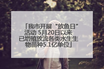 我市开展“放鱼日”活动 5月20日以来已增殖放流各类水生生物苗种5.1亿单位