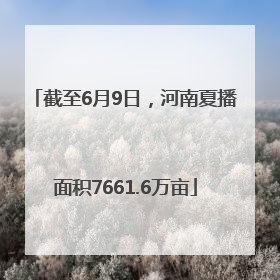 截至6月9日，河南夏播面积7661.6万亩