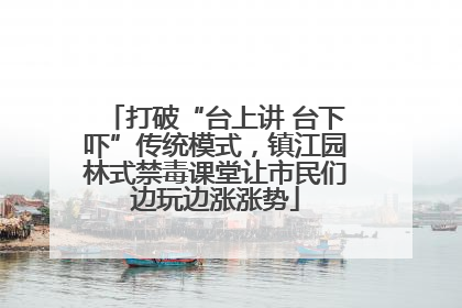 打破“台上讲 台下吓”传统模式，镇江园林式禁毒课堂让市民们边玩边涨涨势