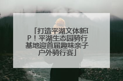 打造平湖文体新IP！平湖生态园骑行基地迎首届趣味亲子户外骑行赛