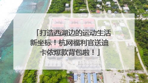 打造西湖边的运动生活新坐标！杭网福利官送迪卡侬爆款背包啦！