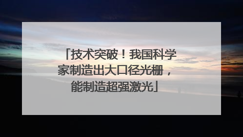 技术突破！我国科学家制造出大口径光栅，能制造超强激光
